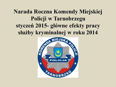 Narada Roczna Komendy Miejskiej Policji w Tarnobrzegu styczeń 2015- główne efekty pracy służby kryminalnej w roku 2014.
