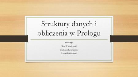 Struktury danych i obliczenia w Prologu Autorzy: Kamil Krajewski Mateusz Szymański Paweł Bińkowski.