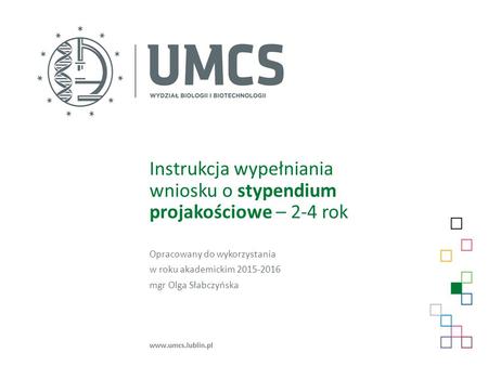 Instrukcja wypełniania wniosku o stypendium projakościowe – 2-4 rok Opracowany do wykorzystania w roku akademickim 2015-2016 mgr Olga Słabczyńska www.umcs.lublin.pl.