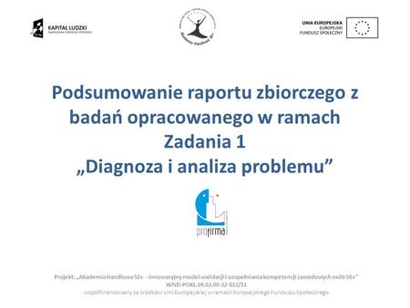 Unia Europejska Podsumowanie raportu zbiorczego z badań opracowanego w ramach Zadania 1 „Diagnoza i analiza problemu” Projekt: „Akademia Handlowa 50+