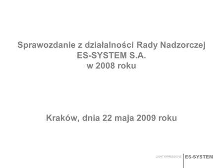 ES-SYSTEM LIGHT IMPRESSIONS Sprawozdanie z działalności Rady Nadzorczej ES-SYSTEM S.A. w 2008 roku Kraków, dnia 22 maja 2009 roku.