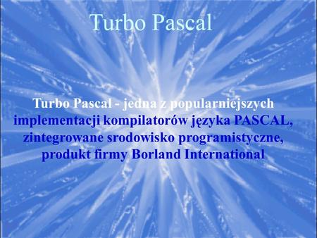 Turbo Pascal Turbo Pascal - jedna z popularniejszych implementacji kompilatorów języka PASCAL, zintegrowane srodowisko programistyczne, produkt firmy Borland.