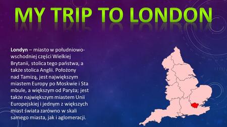 My Trip to london Londyn – miasto w południowo-wschodniej części Wielkiej Brytanii, stolica tego państwa, a także stolica Anglii. Położony nad Tamizą,