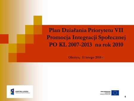 1 Plan Działania Priorytetu VII Promocja Integracji Społecznej PO KL 2007-2013 na rok 2010 r. Olsztyn, 11 lutego 2010 r.