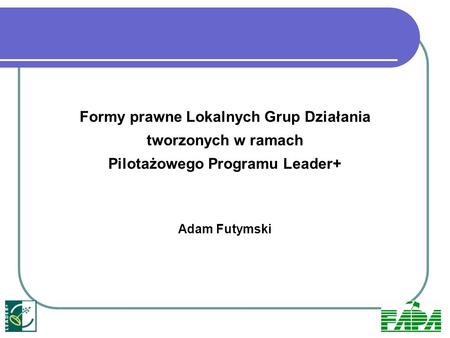 Formy prawne Lokalnych Grup Działania tworzonych w ramach Pilotażowego Programu Leader+ Adam Futymski.