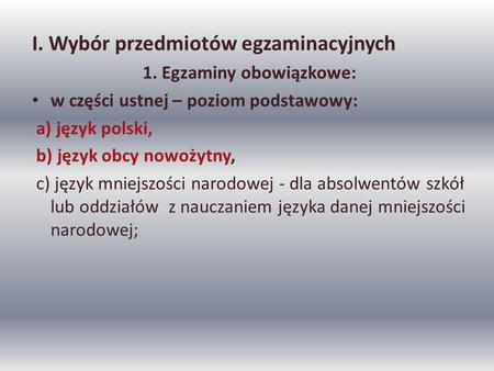 I. Wybór przedmiotów egzaminacyjnych 1. Egzaminy obowiązkowe: w części ustnej – poziom podstawowy: a) język polski, b) język obcy nowożytny, c) język mniejszości.