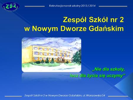 Zespół Szkół nr 2 w Nowym Dworze Gdańskim, ul. Warszawska 54 Rekrutacja na rok szkolny 2013 / 2014 Nie dla szkoły, lecz dla życia się uczymy lecz dla życia.