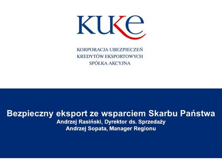 Bezpieczny eksport ze wsparciem Skarbu Państwa Andrzej Rasiński, Dyrektor ds. Sprzedaży Andrzej Sopata, Manager Regionu.