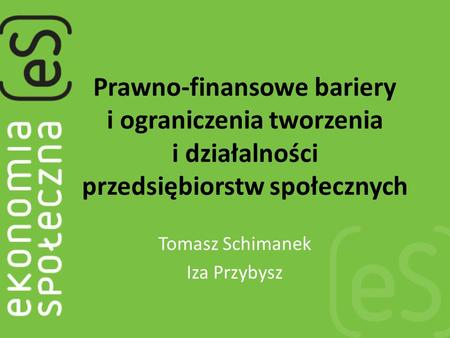 Prawno-finansowe bariery i ograniczenia tworzenia i działalności przedsiębiorstw społecznych Tomasz Schimanek Iza Przybysz.