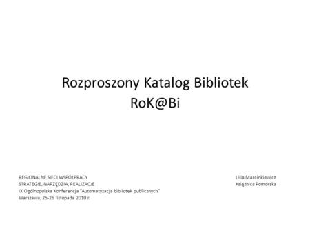 Rozproszony Katalog Bibliotek REGIONALNE SIECI WSPÓŁPRACY Lilia Marcinkiewicz STRATEGIE, NARZĘDZIA, REALIZACJEKsiążnica Pomorska IX Ogólnopolska.