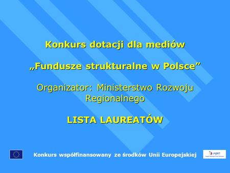 Konkurs dotacji dla mediów Fundusze strukturalne w Polsce Organizator: Ministerstwo Rozwoju Regionalnego LISTA LAUREATÓW Konkurs współfinansowany ze środków.