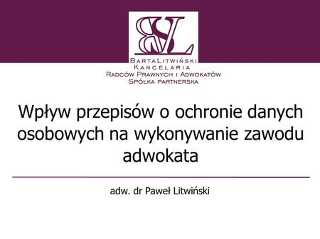 Wpływ przepisów o ochronie danych osobowych na wykonywanie zawodu adwokata adw. dr Paweł Litwiński 1 1.