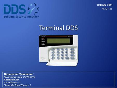 Terminal DDS October 2011 Wymagania Systemowe: PL firmware from 02/10/2010 Amadeus5.ini AlarmZones = 1 ControllerInputGroup = 1 File Ver. 1.03.