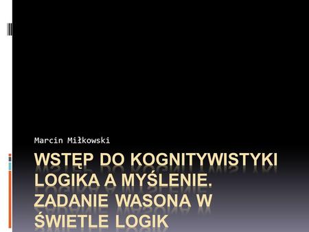 Marcin Miłkowski Wstęp do kognitywistyki Logika a MYŚLENIE. ZADANIE WASONA w ŚWIETLE LOGIK NIEMONOTONICznYCH.