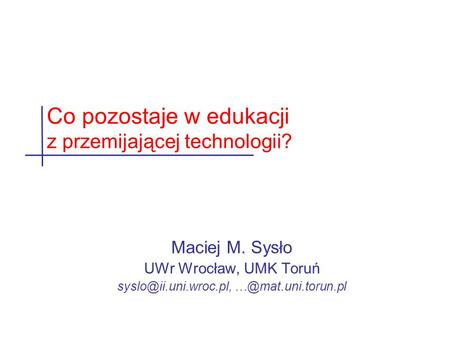 Maciej M. Sysło UWr Wrocław, UMK Toruń  Co pozostaje w edukacji z przemijającej technologii?
