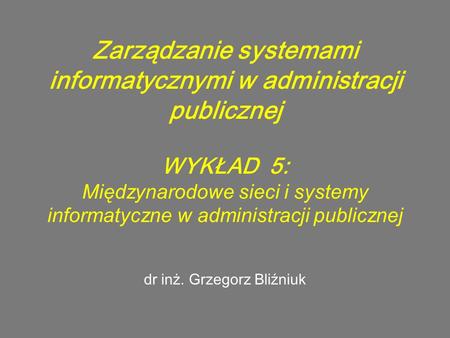 Zarządzanie systemami informatycznymi w administracji publicznej WYKŁAD 5: Międzynarodowe sieci i systemy informatyczne w administracji publicznej dr inż.
