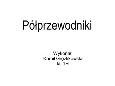 Półprzewodniki Wykonał: Kamil Gręźlikowski kl. 1H.