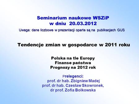 Seminarium naukowe WSZiP w dniu 20.03.2012 Tendencje zmian w gospodarce w 2011 roku Polska na tle Europy Finanse państwa Prognozy na 2012 rok P relegenci: