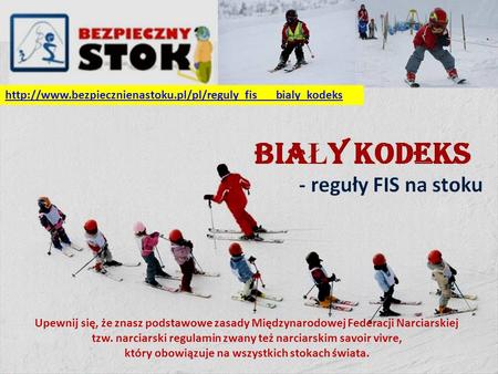 Http://www.bezpiecznienastoku.pl/pl/reguly_fis___bialy_kodeks Upewnij się, że znasz podstawowe zasady Międzynarodowej Federacji Narciarskiej tzw. narciarski.