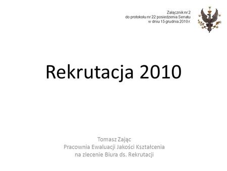 Rekrutacja 2010 Tomasz Zając Pracownia Ewaluacji Jakości Kształcenia na zlecenie Biura ds. Rekrutacji Załącznik nr 2 do protokołu nr 22 posiedzenia Senatu.