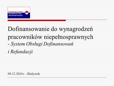Dofinansowanie do wynagrodzeń pracowników niepełnosprawnych - System Obsługi Dofinansowań i Refundacji 08.12.2010 r. - Białystok.