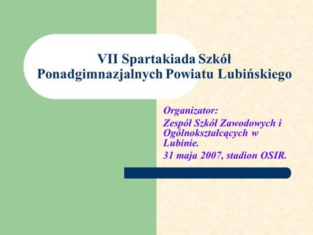 VII Spartakiada Szkół Ponadgimnazjalnych Powiatu Lubińskiego Organizator: Zespół Szkół Zawodowych i Ogólnokształcących w Lubinie. 31 maja 2007, stadion.
