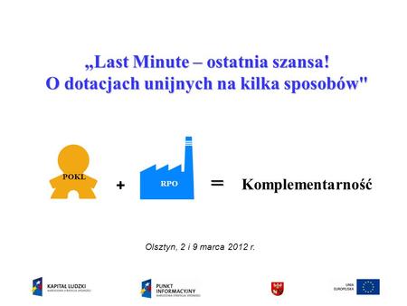 Komplementarność + POKL RPO Olsztyn, 2 i 9 marca 2012 r. Last Minute – ostatnia szansa! O dotacjach unijnych na kilka sposobów =