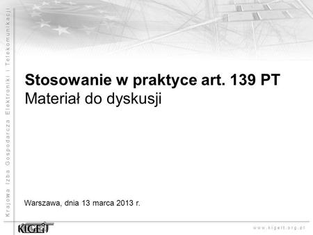 Krajowa Izba Gospodarcza Elektroniki i Telekomunikacji www.kigeit.org.pl Stosowanie w praktyce art. 139 PT Materiał do dyskusji Warszawa, dnia 13 marca.