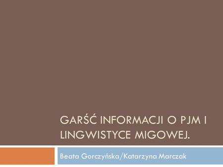 GARŚĆ INFORMACJI O PJM I LINGWISTYCE MIGOWEJ. Beata Gorczyńska/Katarzyna Marczak.