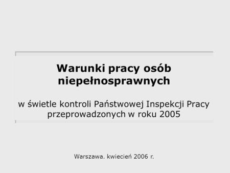 Warunki pracy osób niepełnosprawnych w świetle kontroli Państwowej Inspekcji Pracy przeprowadzonych w roku 2005 Warszawa. kwiecień 2006 r.