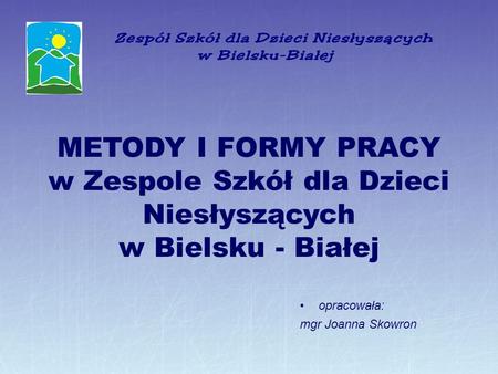 METODY I FORMY PRACY w Zespole Szkół dla Dzieci Niesłyszących w Bielsku - Białej opracowała: mgr Joanna Skowron.