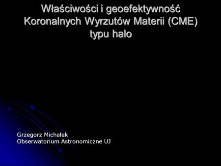 Właściwości i geoefektywność Koronalnych Wyrzutów Materii (CME) typu halo Grzegorz Michałek Obserwatorium Astronomiczne UJ.
