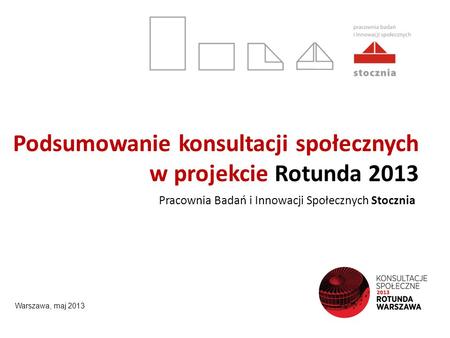 Podsumowanie konsultacji społecznych w projekcie Rotunda 2013 Pracownia Badań i Innowacji Społecznych Stocznia Warszawa, maj 2013.