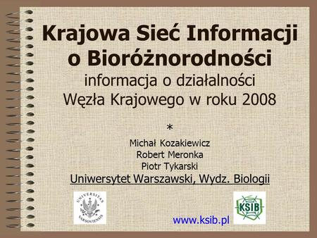 Krajowa Sieć Informacji o Bioróżnorodności informacja o działalności Węzła Krajowego w roku 2008 * Michał Kozakiewicz Robert Meronka Piotr Tykarski Uniwersytet.