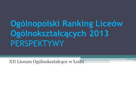 Ogólnopolski Ranking Liceów Ogólnokształcących 2013 PERSPEKTYWY XII Liceum Ogólnokształcące w Łodzi.