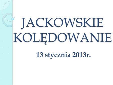 JACKOWSKIE KOLĘDOWANIE 13 stycznia 2013r.. Spotkanie w JackowieSpotkanie w Jackowie.