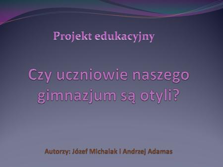 Projekt edukacyjny Czy uczniowie naszego gimnazjum są otyli? Autorzy: Józef Michalak i Andrzej Adamas.