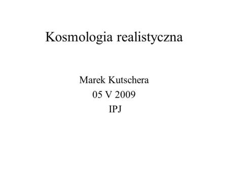 Kosmologia realistyczna Marek Kutschera 05 V 2009 IPJ.