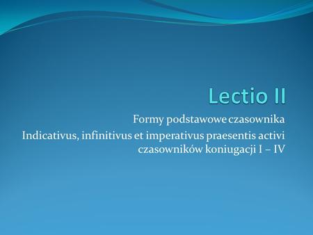 Lectio II Formy podstawowe czasownika