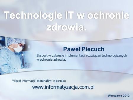 Paweł Piecuch Ekspert w zakresie implementacji rozwiązań technologicznych w ochronie zdrowia. Warszawa 2012 www.informatyzacja.com.pl Więcej informacji.