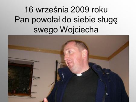 16 września 2009 roku Pan powołał do siebie sługę swego Wojciecha.