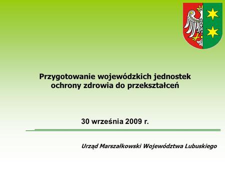 Urząd Marszałkowski Województwa Lubuskiego Przygotowanie wojewódzkich jednostek ochrony zdrowia do przekształceń 30 września 2009 r.