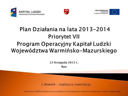 Plan Działania na lata 2013-2014 Priorytet VII Program Operacyjny Kapitał Ludzki Województwa Warmińsko-Mazurskiego 22 listopada 2012 r. Ryn Człowiek –