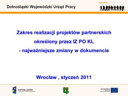 Dolnośląski Wojewódzki Urząd Pracy Zakres realizacji projektów partnerskich określony przez IZ PO KL - najważniejsze zmiany w dokumencie Wrocław, styczeń