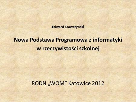 Edward Krawczyński Nowa Podstawa Programowa z informatyki w rzeczywistości szkolnej RODN WOM Katowice 2012.