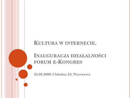 K ULTURA W INTERNECIE. I NAUGURACJA DZIAŁALNOŚCI FORUM E -K ONGRES 22.06.2009, Chłodna 25, Warszawa.