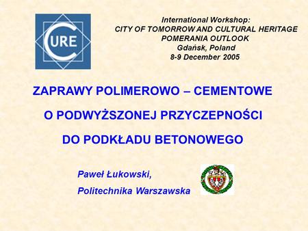 International Workshop: CITY OF TOMORROW AND CULTURAL HERITAGE POMERANIA OUTLOOK Gdańsk, Poland 8-9 December 2005 ZAPRAWY POLIMEROWO – CEMENTOWE O PODWYŻSZONEJ.