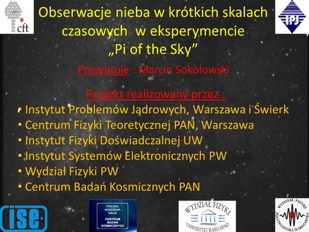 Obserwacje nieba w krótkich skalach czasowych w eksperymencie Pi of the Sky Projekt realizowany przez : Instytut Problemów Jądrowych, Warszawa i Świerk.