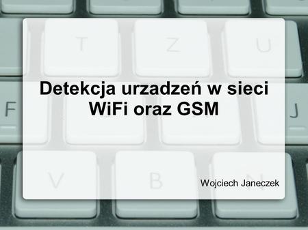 Detekcja urzadzeń w sieci WiFi oraz GSM Wojciech Janeczek.