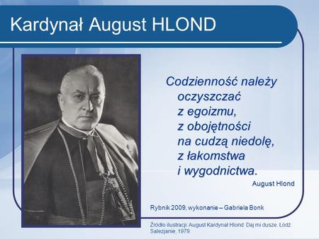 Kardynał August HLOND Codzienność należy oczyszczać z egoizmu, z obojętności na cudzą niedolę, z łakomstwa i wygodnictwa. August Hlond Rybnik 2009,